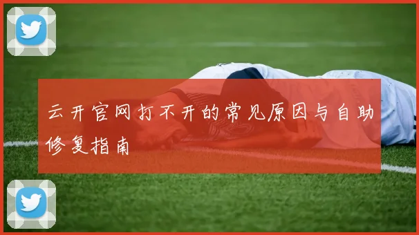 云开官网打不开的常见原因与自助修复指南