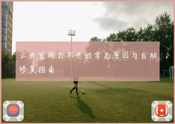 云开官网打不开的常见原因与自助修复指南