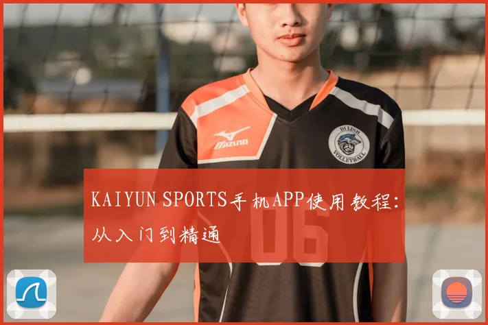 KAIYUN SPORTS手机APP使用教程：从入门到精通