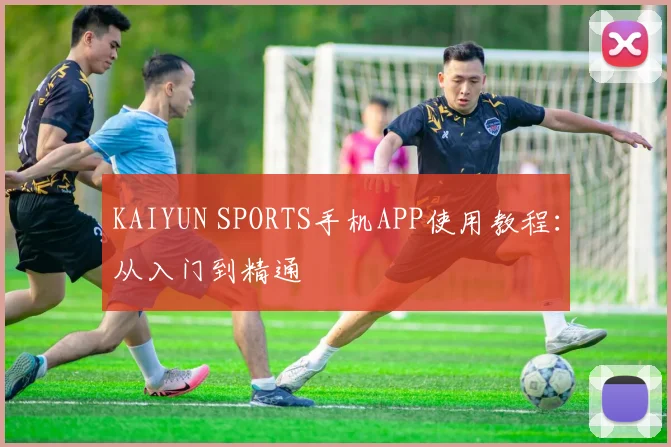 KAIYUN SPORTS手机APP使用教程：从入门到精通