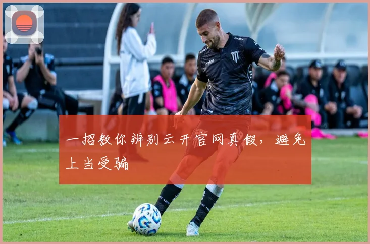 一招教你辨别云开官网真假，避免上当受骗