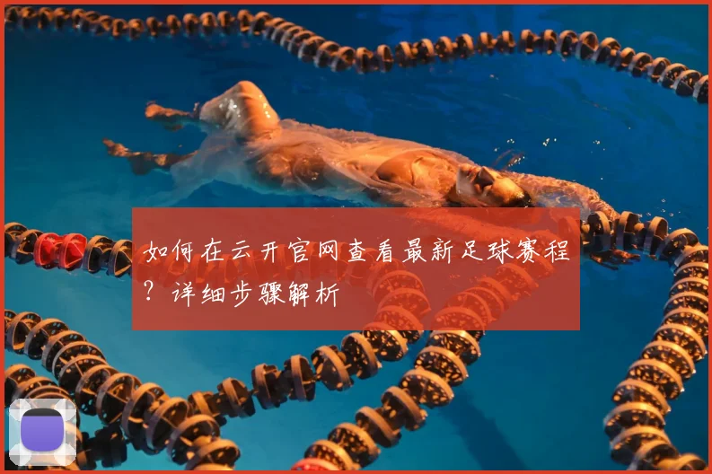 如何在云开官网查看最新足球赛程？详细步骤解析