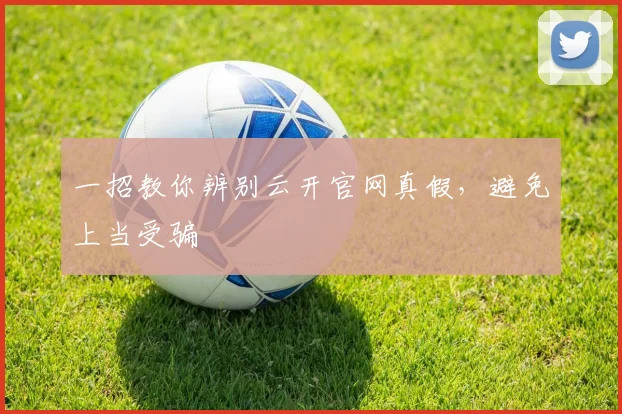 一招教你辨别云开官网真假，避免上当受骗