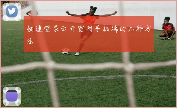 快速登录云开官网手机端的几种方法